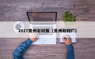 2017贵州石材展（贵州石材厂）